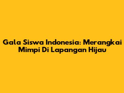 Gala Siswa Indonesia: Merangkai Mimpi Di Lapangan Hijau