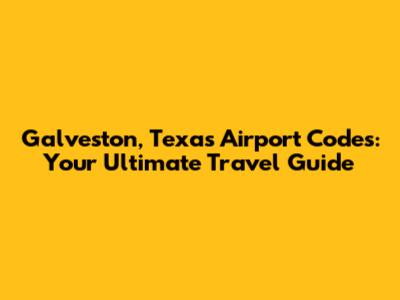 Galveston, Texas Airport Codes: Your Ultimate Travel Guide