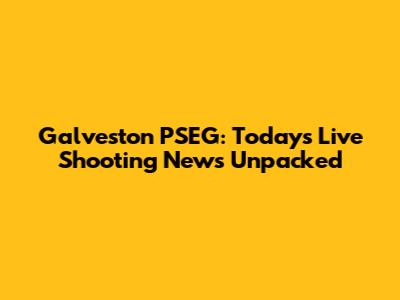 Galveston PSEG: Today's Live Shooting News Unpacked