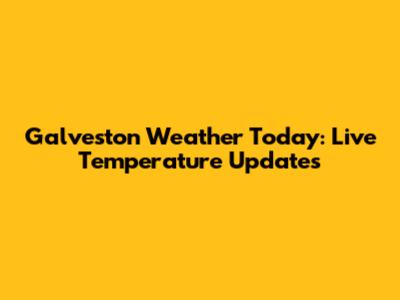 Galveston Weather Today: Live Temperature Updates
