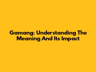 Gamang: Understanding The Meaning And Its Impact
