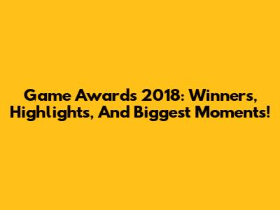 Game Awards 2018: Winners, Highlights, And Biggest Moments!