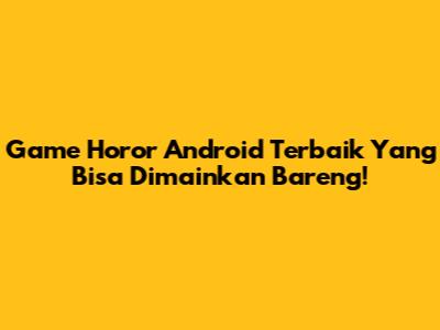 Game Horor Android Terbaik Yang Bisa Dimainkan Bareng!