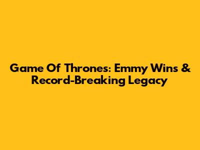 Game Of Thrones: Emmy Wins & Record-Breaking Legacy
