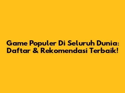 Game Populer Di Seluruh Dunia: Daftar & Rekomendasi Terbaik!