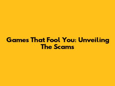 Games That Fool You: Unveiling The Scams