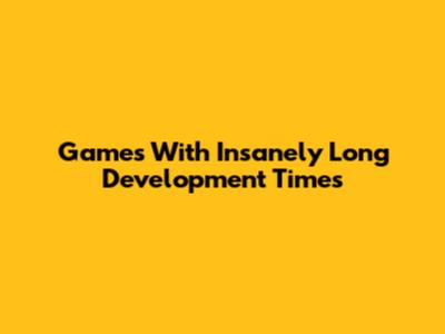 Games With Insanely Long Development Times