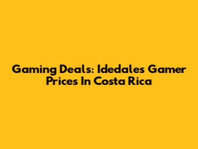 Gaming Deals: Idedales Gamer Prices In Costa Rica