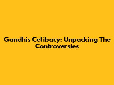 Gandhi's Celibacy: Unpacking The Controversies