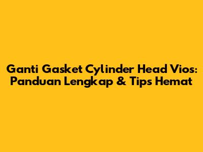 Ganti Gasket Cylinder Head Vios: Panduan Lengkap & Tips Hemat