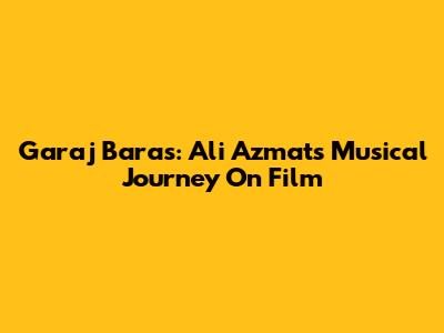 Garaj Baras: Ali Azmat's Musical Journey On Film