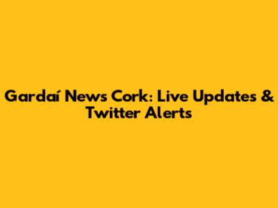 Gardaí News Cork: Live Updates & Twitter Alerts