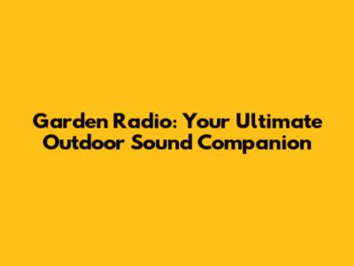 Garden Radio: Your Ultimate Outdoor Sound Companion