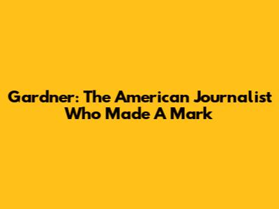 Gardner: The American Journalist Who Made A Mark