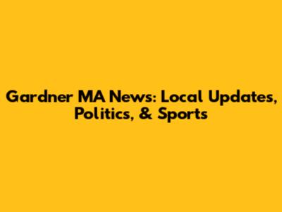 Gardner MA News: Local Updates, Politics, & Sports