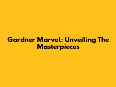 Gardner Marvel: Unveiling The Masterpieces