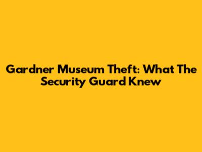 Gardner Museum Theft: What The Security Guard Knew