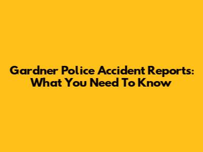 Gardner Police Accident Reports: What You Need To Know