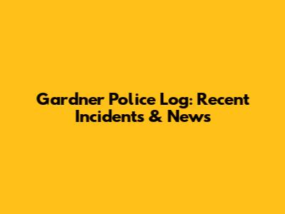 Gardner Police Log: Recent Incidents & News