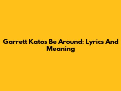 Garrett Kato's "Be Around": Lyrics And Meaning