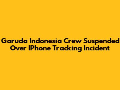 Garuda Indonesia Crew Suspended Over IPhone Tracking Incident