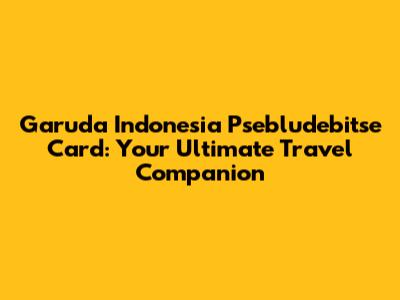 Garuda Indonesia Psebludebitse Card: Your Ultimate Travel Companion