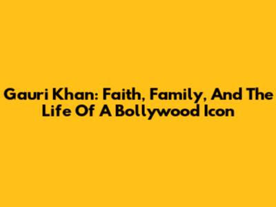 Gauri Khan: Faith, Family, And The Life Of A Bollywood Icon