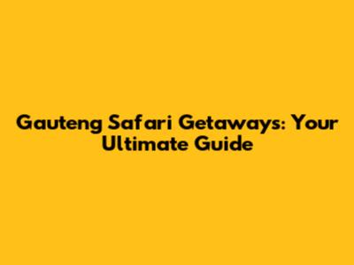 Gauteng Safari Getaways: Your Ultimate Guide