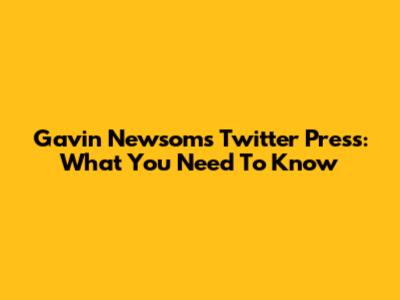 Gavin Newsom's Twitter Press: What You Need To Know