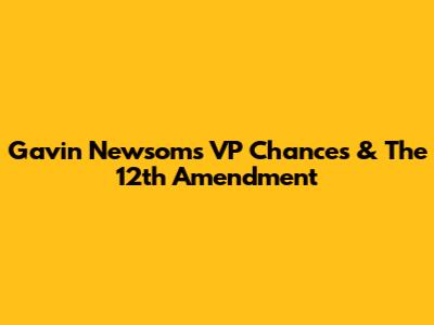 Gavin Newsom's VP Chances & The 12th Amendment