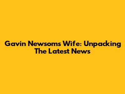 Gavin Newsom's Wife: Unpacking The Latest News