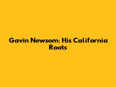 Gavin Newsom: His California Roots