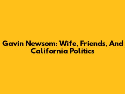 Gavin Newsom: Wife, Friends, And California Politics