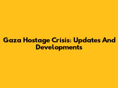 Gaza Hostage Crisis: Updates And Developments