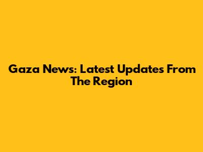 Gaza News: Latest Updates From The Region