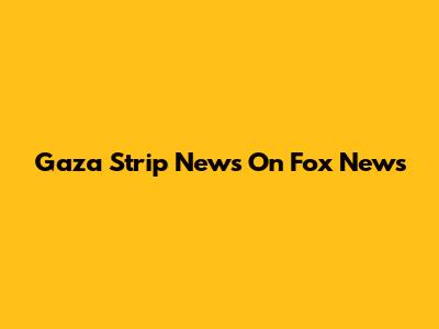 Gaza Strip News On Fox News