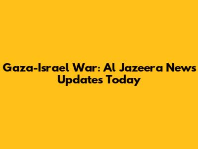 Gaza-Israel War: Al Jazeera News Updates Today