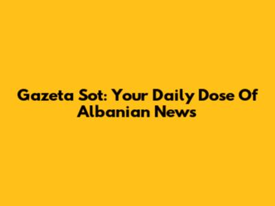 Gazeta Sot: Your Daily Dose Of Albanian News