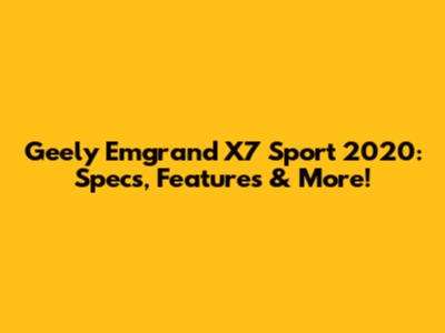 Geely Emgrand X7 Sport 2020: Specs, Features & More!