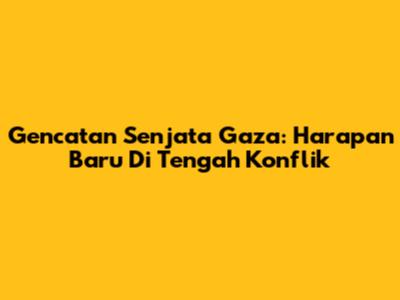 Gencatan Senjata Gaza: Harapan Baru Di Tengah Konflik