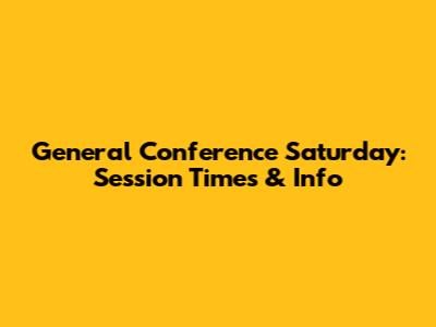 General Conference Saturday: Session Times & Info