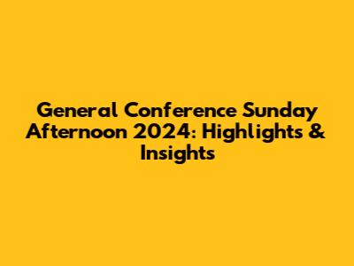 General Conference Sunday Afternoon 2024: Highlights & Insights