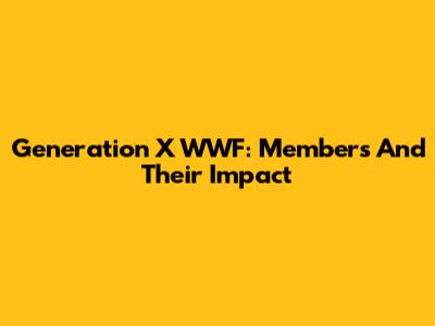 Generation X WWF: Members And Their Impact