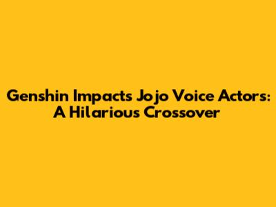 Genshin Impact's Jojo Voice Actors: A Hilarious Crossover