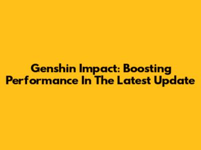 Genshin Impact: Boosting Performance In The Latest Update