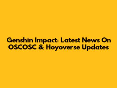 Genshin Impact: Latest News On OSCOSC & Hoyoverse Updates