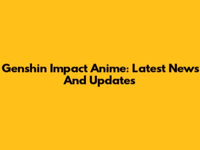 Genshin Impact Anime: Latest News And Updates