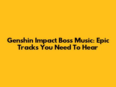 Genshin Impact Boss Music: Epic Tracks You Need To Hear