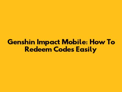 Genshin Impact Mobile: How To Redeem Codes Easily