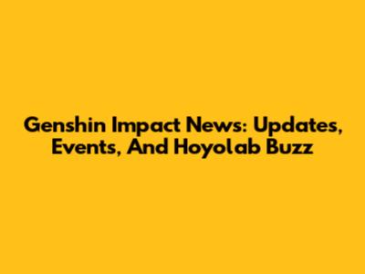 Genshin Impact News: Updates, Events, And Hoyolab Buzz